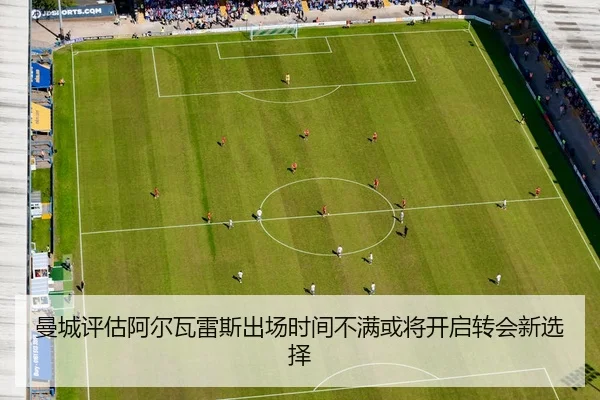 曼城评估阿尔瓦雷斯出场时间不满或将开启转会新选择