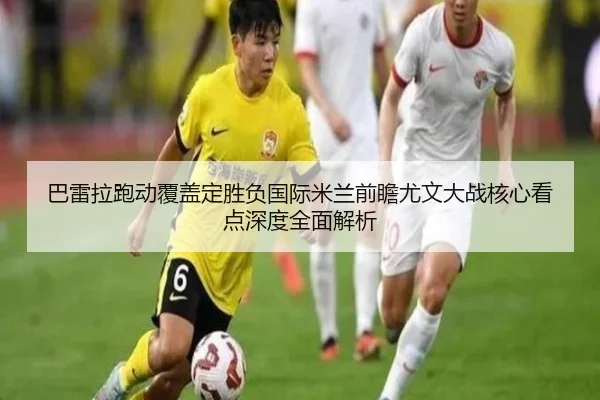 巴雷拉跑动覆盖定胜负国际米兰前瞻尤文大战核心看点深度全面解析