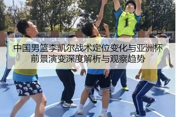 中国男篮李凯尔战术定位变化与亚洲杯前景演变深度解析与观察趋势