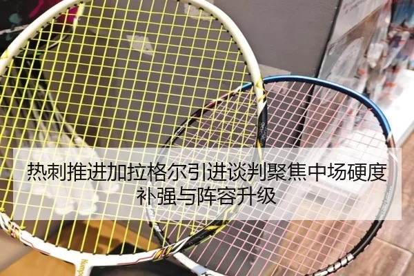 热刺推进加拉格尔引进谈判聚焦中场硬度补强与阵容升级