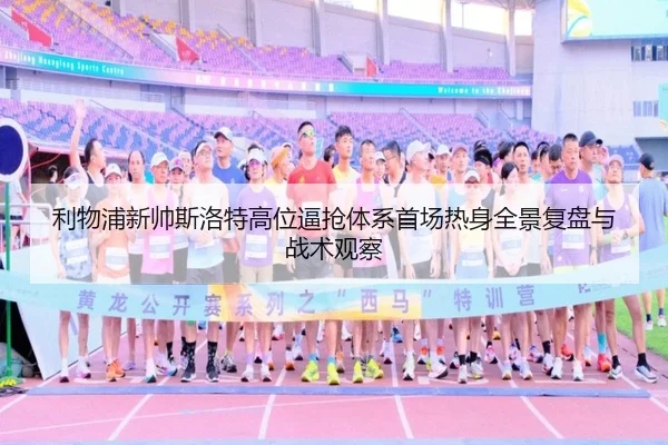 利物浦新帅斯洛特高位逼抢体系首场热身全景复盘与战术观察