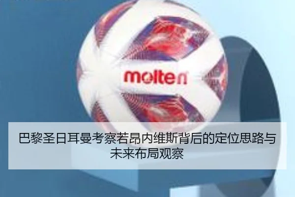 巴黎圣日耳曼考察若昂内维斯背后的定位思路与未来布局观察