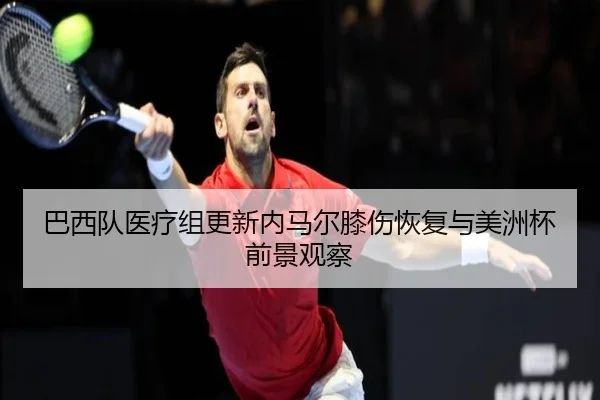 巴西队医疗组更新内马尔膝伤恢复与美洲杯前景观察