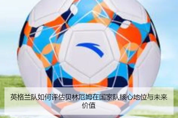 英格兰队如何评估贝林厄姆在国家队核心地位与未来价值