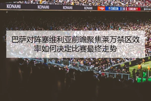 巴萨对阵塞维利亚前瞻聚焦莱万禁区效率如何决定比赛最终走势