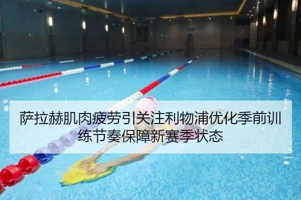萨拉赫肌肉疲劳引关注利物浦优化季前训练节奏保障新赛季状态